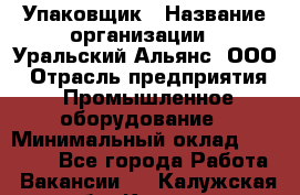 Упаковщик › Название организации ­ Уральский Альянс, ООО › Отрасль предприятия ­ Промышленное оборудование › Минимальный оклад ­ 20 000 - Все города Работа » Вакансии   . Калужская обл.,Калуга г.